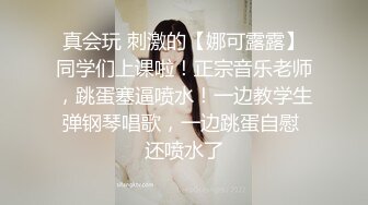 真会玩 刺激的【娜可露露】同学们上课啦！正宗音乐老师，跳蛋塞逼喷水！一边教学生弹钢琴唱歌，一边跳蛋自慰 还喷水了