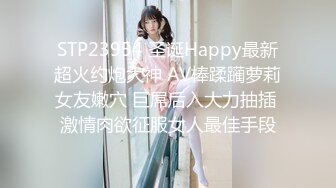 STP23954 圣诞Happy最新超火约炮大神 AV棒蹂躏萝莉女友嫩穴 巨屌后入大力抽插 激情肉欲征服女人最佳手段