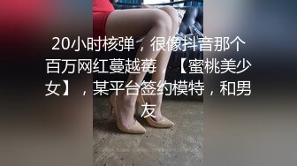 20小时核弹，很像抖音那个百万网红蔓越莓，【蜜桃美少女】，某平台签约模特，和男友