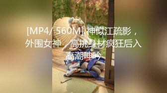 [MP4/ 560M] 神似江疏影，外围女神，高挑身材疯狂后入高潮呻吟