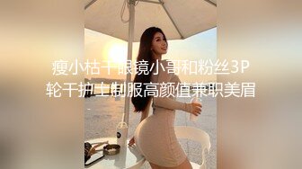 瘦小枯干眼镜小哥和粉丝3P轮干护士制服高颜值兼职美眉