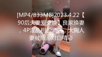 [MP4/833MB]2023.4.22【90后夫妻爱交换】良家换妻，4P淫乱相约酒店，大胸人妻被插，对白精彩