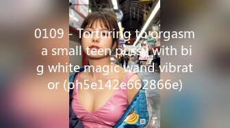 0109 - Torturing to orgasm a small teen pussy with big white magic wand vibrator (ph5e142e662866e)