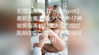 犯罪级美臀『Creamspot』最新合集 翘臀少女的牛仔裤被撕裂再被幻龙大鸡巴插烂 高潮痉挛白浆四溢 绝美淫叫 上 (4)