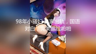 98年小骚妇 良家出轨，国语对白，完美露脸啪啪