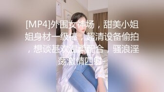 [MP4]外围女神场，甜美小姐姐身材一级棒，超清设备偷拍，想谈甚欢温柔配合，骚浪淫荡激情四射-