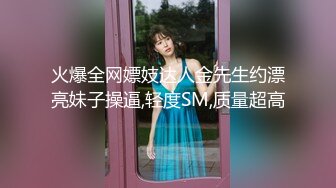 火爆全网嫖妓达人金先生约漂亮妹子操逼,轻度SM,质量超高