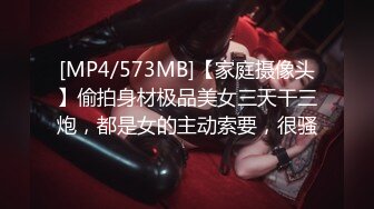 [MP4/573MB]【家庭摄像头】偷拍身材极品美女三天干三炮，都是女的主动索要，很骚