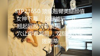 STP23650 顶级翘臀美腿颜值女神下海 ，这腿能玩一年 ，翘起屁股对着镜头 ，掰开小穴让你看洞洞 ，双指抠入揉搓阴蒂