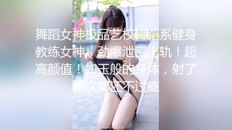 舞蹈女神极品艺校舞蹈系健身教练女神，劲爆泄密出轨！超高颜值！如玉般的身体，射了两次都还不过瘾