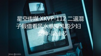 星空传媒 XKVP-112 二逼混子假借看风水爆操风韵少妇❤️女神-梁佳芯