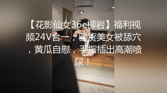 【花影仙女36e柳岩】福利视频24V合一，骚货美女被舔穴，黄瓜自慰，手指插出高潮喷尿！