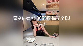 星空传媒XK8053卧槽了个DJ-许诺