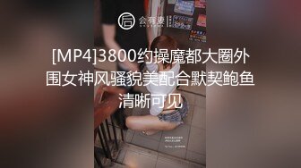 [MP4]3800约操魔都大圈外围女神风骚貌美配合默契鲍鱼清晰可见