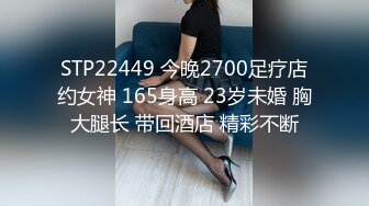 STP22449 今晚2700足疗店约女神 165身高 23岁未婚 胸大腿长 带回酒店 精彩不断