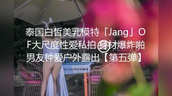 泰国白皙美乳模特「Jang」OF大尺度性爱私拍 身材爆炸啪男友钟爱户外露出【第五弹】