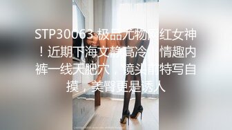 STP30063 极品尤物网红女神！近期下海文静高冷！情趣内裤一线天肥穴，镜头前特写自摸，美臀更是诱人