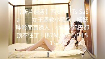 【新片速遞】西安❤️-Ts SaSa-❤️ 女王调教小骚狗，妖妖呻吟简直诱人，小哥哥鸡巴都顶不住了！[87M/MP4/04:51]