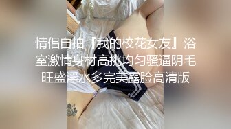 情侣自拍『我的校花女友』浴室激情身材高挑均匀骚逼阴毛旺盛淫水多完美露脸高清版