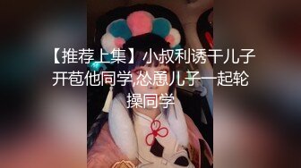 【推荐上集】小叔利诱干儿子开苞他同学,怂恿儿子一起轮操同学