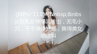 [MP4/ 113M]&nbsp;&nbsp;巨乳女神爆乳输出，无毛小穴，干干净净抽插，爽得美女嗷嗷叫