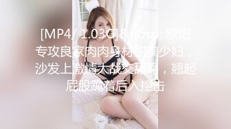 [MP4/ 1.03G]&nbsp; 欧阳专攻良家肉肉身材甜美少妇，沙发上激情大战交舔屌，翘起屁股跪着后入撞击