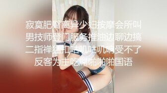 寂寞肥臀离异少妇按摩会所叫男技师登门服务推油边聊边搞二指禅猛扣咕叽咕叽响受不了反客为主吃屌啪啪啪国语