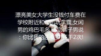 漂亮美女大学生没钱付车费在学校附近和司机玩车震,女闲男的鸡巴毛多,脱完裤子男说：你比我的还要多!狂干2次!