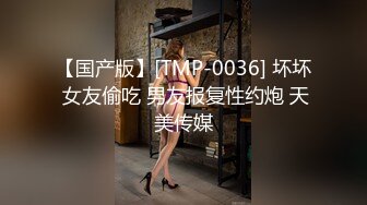 【国产版】[TMP-0036] 坏坏 女友偷吃 男友报复性约炮 天美传媒