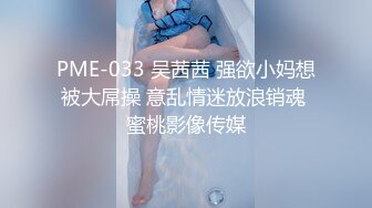 PME-033 吴茜茜 强欲小妈想被大屌操 意乱情迷放浪销魂 蜜桃影像传媒