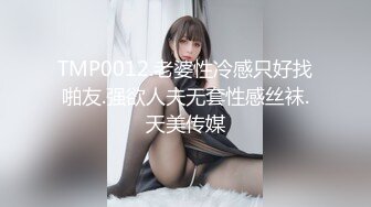 TMP0012.老婆性冷感只好找啪友.强欲人夫无套性感丝袜.天美传媒