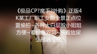 《极品CP?魔手?外购》正版4K某工厂职工女厕全景正点位置偸拍~各种大白屁股小姐姐方便~看脸看双洞~细看放尿生殖器变化