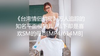 《台湾情侣泄密》万人追踪的知名平面模特儿⭐私下却是喜欢SM的母狗[MP4/614MB]