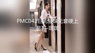 PMC042巨乳骚妹无套硬上亲哥-斑斑