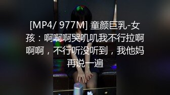 [MP4/ 977M] 童颜巨乳-女孩：啊啊啊哭叽叽我不行拉啊啊啊，不行听没听到，我他妈再说一遍