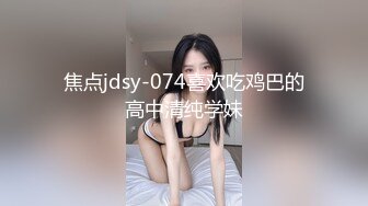 焦点jdsy-074喜欢吃鸡巴的高中清纯学妹