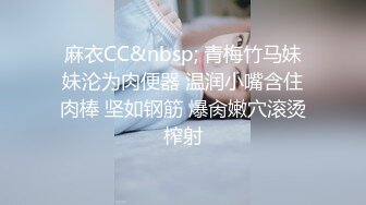 麻衣CC&nbsp; 青梅竹马妹妹沦为肉便器 温润小嘴含住肉棒 坚如钢筋 爆肏嫩穴滚烫榨射