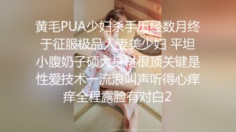 黄毛PUA少妇杀手历经数月终于征服极品人妻美少妇 平坦小腹奶子硕大身材很顶关键是性爱技术一流浪叫声听得心痒痒全程露脸有对白2