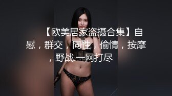 ❤️【欧美居家盗摄合集】自慰，群交，同性，偷情，按摩，野战.一网打尽❤️