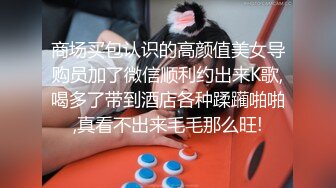 商场买包认识的高颜值美女导购员加了微信顺利约出来K歌,喝多了带到酒店各种蹂躏啪啪,真看不出来毛毛那么旺!