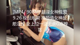 [MP4/ 908M] 超淫女神性爱9.26 极品炮架 高颜值女神反差淫技 女上位一览无余G点榨茎