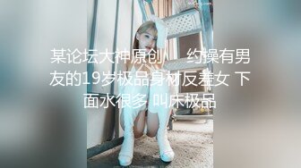 某论坛大神原创❤️约操有男友的19岁极品身材反差女 下面水很多 叫床极品