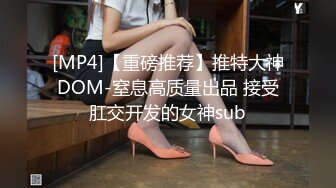 [MP4]【重磅推荐】推特大神DOM-窒息高质量出品 接受肛交开发的女神sub