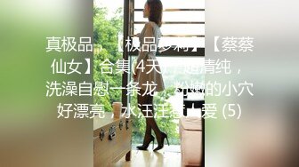 真极品，【极品萝莉】【蔡蔡仙女】合集(4天)，超清纯，洗澡自慰一条龙，粉嫩的小穴好漂亮，水汪汪惹人爱 (5)