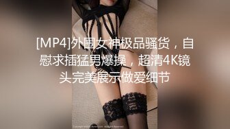 [MP4]外围女神极品骚货，自慰求插猛男爆操，超清4K镜头完美展示做爱细节