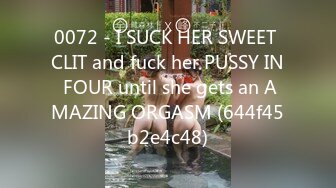 0072 - I SUCK HER SWEET CLIT and fuck her PUSSY IN FOUR until she gets an AMAZING ORGASM (644f45b2e4c48)