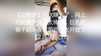 【自整理】这次赚大了，网上约的美女身材太棒了，巨乳肥臀干起来非常带劲，太开放了【236V】 (97)