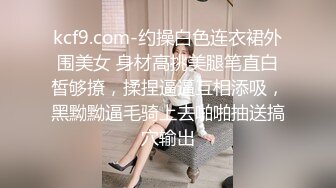 kcf9.com-约操白色连衣裙外围美女 身材高挑美腿笔直白皙够撩，揉捏逼逼互相添吸，黑黝黝逼毛骑上去啪啪抽送搞穴输出