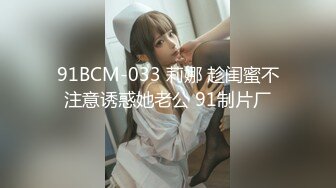 91BCM-033 莉娜 趁闺蜜不注意诱惑她老公 91制片厂