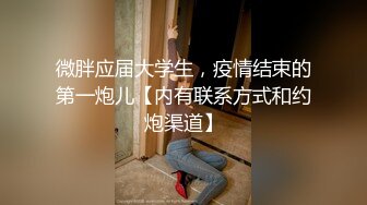 微胖应届大学生，疫情结束的第一炮儿【内有联系方式和约炮渠道】